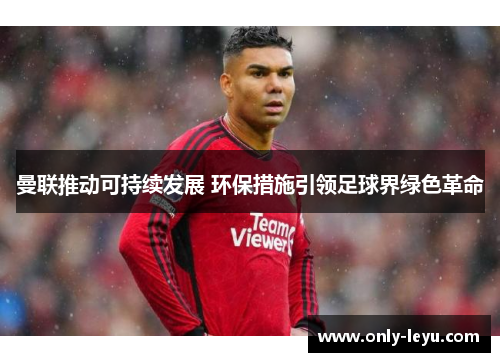 曼联推动可持续发展 环保措施引领足球界绿色革命
