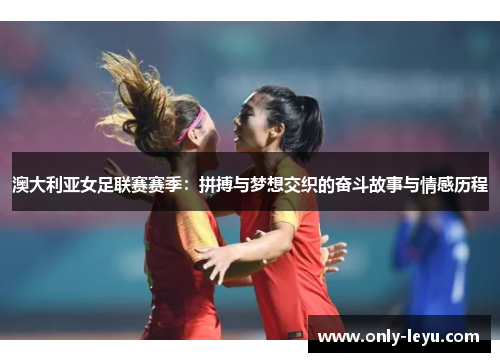 澳大利亚女足联赛赛季：拼搏与梦想交织的奋斗故事与情感历程