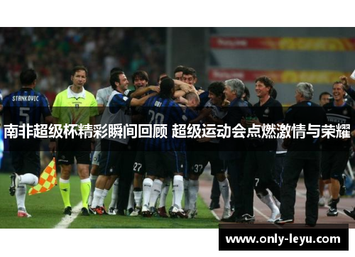 南非超级杯精彩瞬间回顾 超级运动会点燃激情与荣耀
