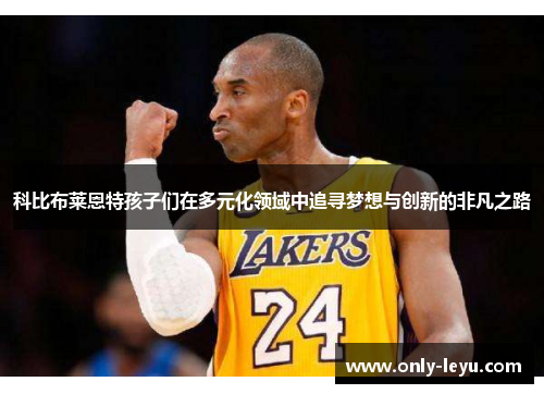 科比布莱恩特孩子们在多元化领域中追寻梦想与创新的非凡之路
