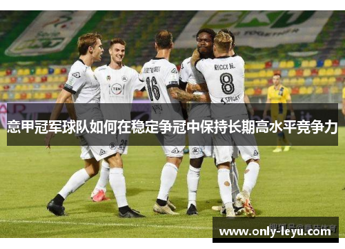 意甲冠军球队如何在稳定争冠中保持长期高水平竞争力
