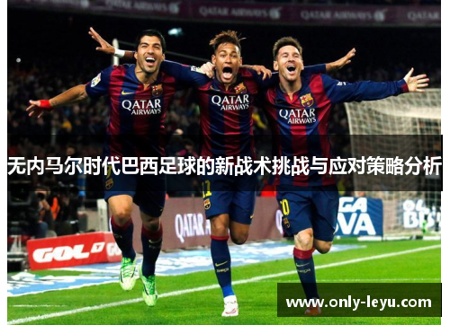 无内马尔时代巴西足球的新战术挑战与应对策略分析