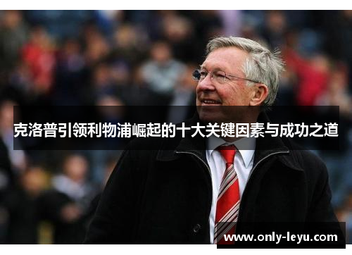 克洛普引领利物浦崛起的十大关键因素与成功之道