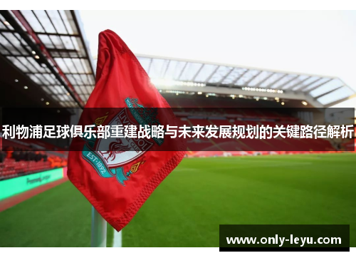 利物浦足球俱乐部重建战略与未来发展规划的关键路径解析