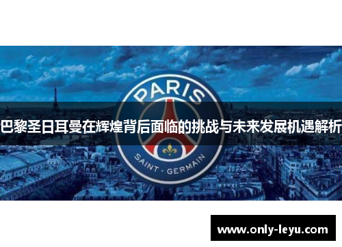 巴黎圣日耳曼在辉煌背后面临的挑战与未来发展机遇解析