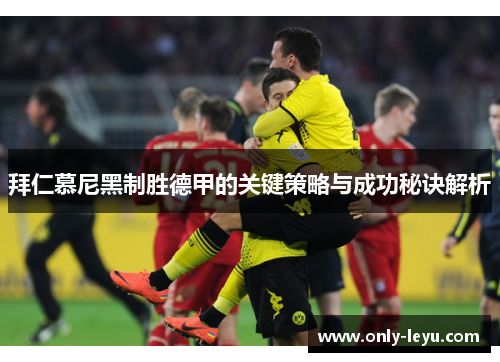 拜仁慕尼黑制胜德甲的关键策略与成功秘诀解析