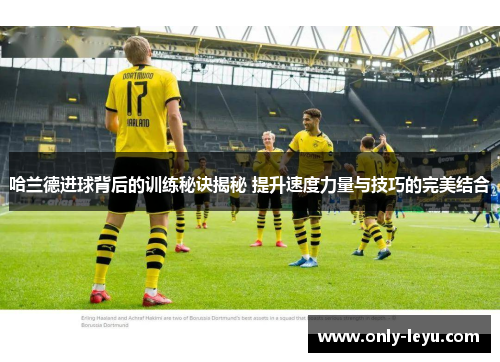 哈兰德进球背后的训练秘诀揭秘 提升速度力量与技巧的完美结合