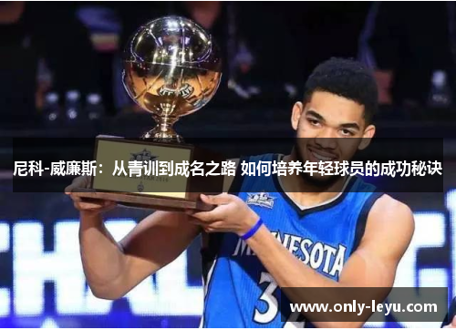 尼科-威廉斯：从青训到成名之路 如何培养年轻球员的成功秘诀