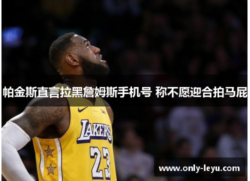 帕金斯直言拉黑詹姆斯手机号 称不愿迎合拍马屁