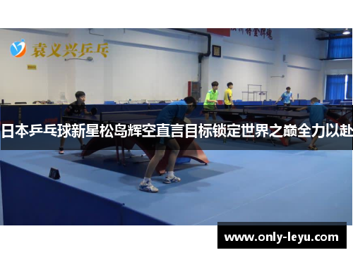 日本乒乓球新星松岛辉空直言目标锁定世界之巅全力以赴