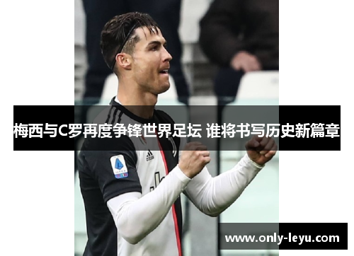 梅西与C罗再度争锋世界足坛 谁将书写历史新篇章