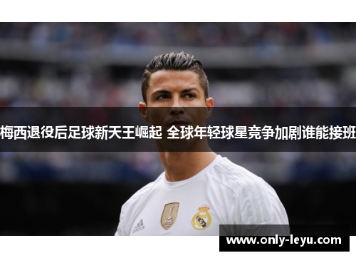 梅西退役后足球新天王崛起 全球年轻球星竞争加剧谁能接班