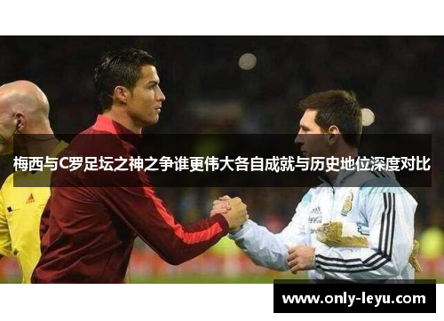 梅西与C罗足坛之神之争谁更伟大各自成就与历史地位深度对比