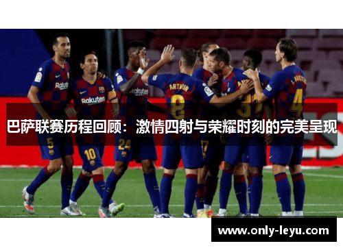 巴萨联赛历程回顾：激情四射与荣耀时刻的完美呈现