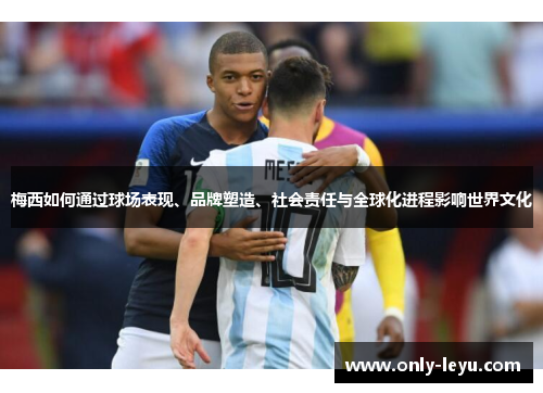 梅西如何通过球场表现、品牌塑造、社会责任与全球化进程影响世界文化