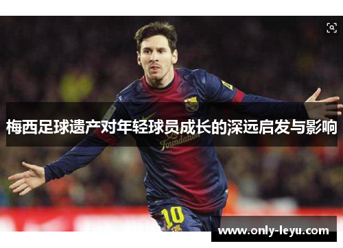 梅西足球遗产对年轻球员成长的深远启发与影响