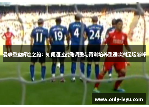 曼联重塑辉煌之路：如何通过战略调整与青训培养重返欧洲足坛巅峰