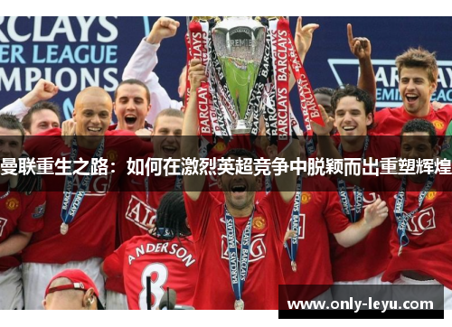 曼联重生之路：如何在激烈英超竞争中脱颖而出重塑辉煌