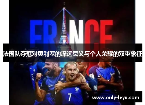 法国队夺冠对奥利塞的深远意义与个人荣耀的双重象征
