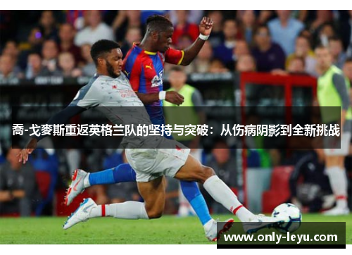 喬-戈麥斯重返英格兰队的坚持与突破：从伤病阴影到全新挑战