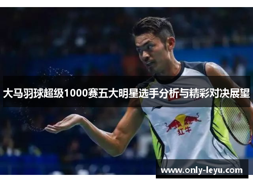 大马羽球超级1000赛五大明星选手分析与精彩对决展望