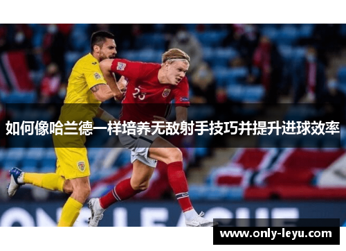 如何像哈兰德一样培养无敌射手技巧并提升进球效率
