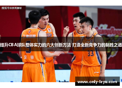 提升CBA球队整体实力的六大创新方法 打造全新竞争力的制胜之道