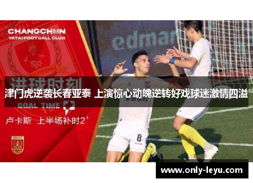 津门虎逆袭长春亚泰 上演惊心动魄逆转好戏球迷激情四溢