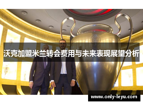 沃克加盟米兰转会费用与未来表现展望分析