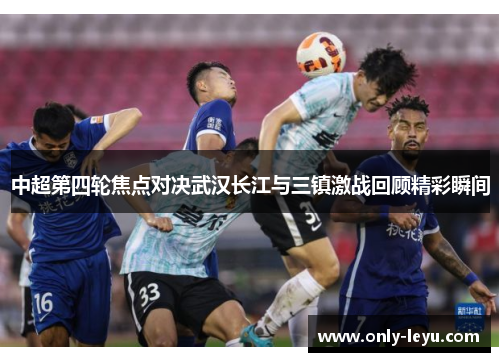 中超第四轮焦点对决武汉长江与三镇激战回顾精彩瞬间