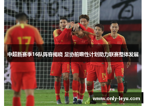 中超新赛季16队阵容揭晓 足协前瞻性计划助力联赛整体发展
