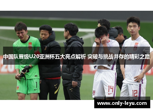 中国队晋级U20亚洲杯五大亮点解析 突破与挑战并存的精彩之路