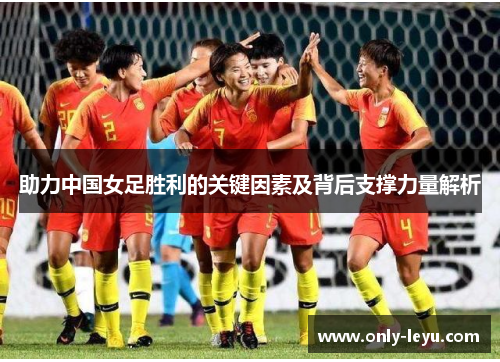 助力中国女足胜利的关键因素及背后支撑力量解析