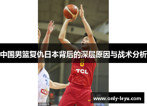 中国男篮复仇日本背后的深层原因与战术分析