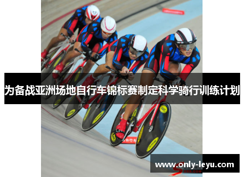 为备战亚洲场地自行车锦标赛制定科学骑行训练计划