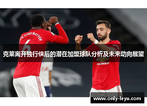 克莱离开独行侠后的潜在加盟球队分析及未来动向展望