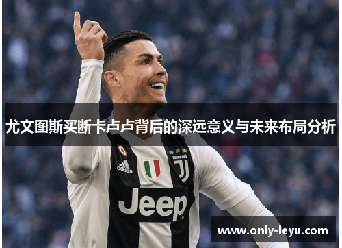 尤文图斯买断卡卢卢背后的深远意义与未来布局分析