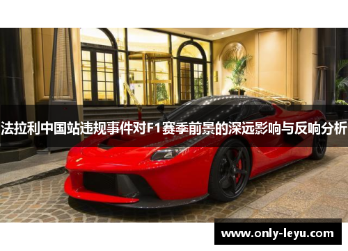 法拉利中国站违规事件对F1赛季前景的深远影响与反响分析