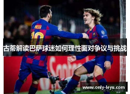 古蒂解读巴萨球迷如何理性面对争议与挑战