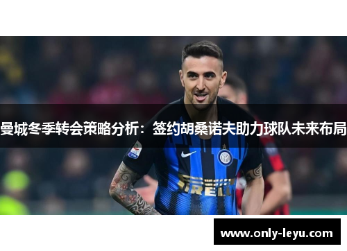 曼城冬季转会策略分析：签约胡桑诺夫助力球队未来布局