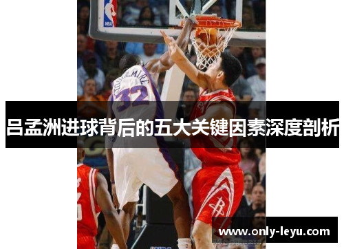 吕孟洲进球背后的五大关键因素深度剖析