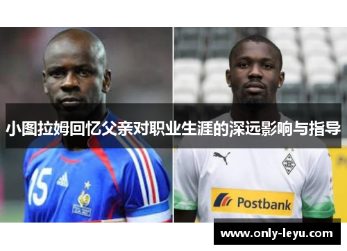 小图拉姆回忆父亲对职业生涯的深远影响与指导