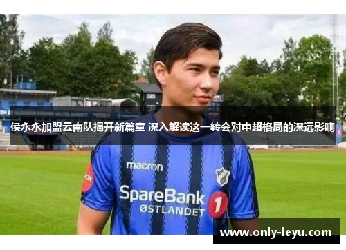 侯永永加盟云南队揭开新篇章 深入解读这一转会对中超格局的深远影响