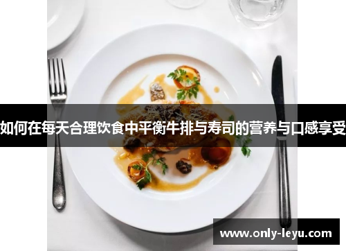 如何在每天合理饮食中平衡牛排与寿司的营养与口感享受