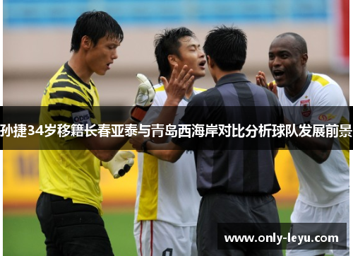孙捷34岁移籍长春亚泰与青岛西海岸对比分析球队发展前景