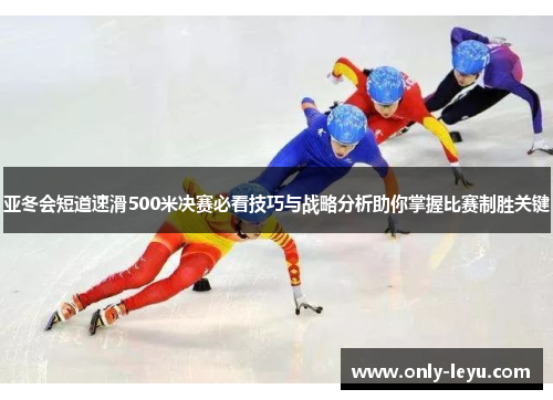 亚冬会短道速滑500米决赛必看技巧与战略分析助你掌握比赛制胜关键