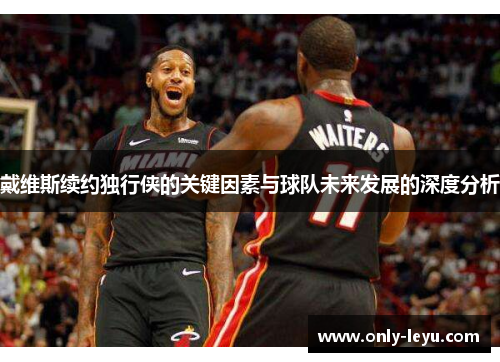 戴维斯续约独行侠的关键因素与球队未来发展的深度分析