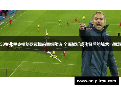 59岁弗里克揭秘欧冠提前晋级秘诀 全面解析成功背后的战术与智慧