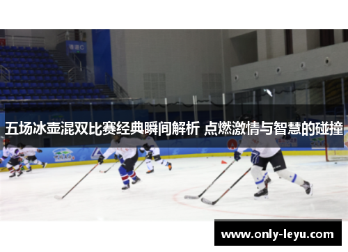 五场冰壶混双比赛经典瞬间解析 点燃激情与智慧的碰撞