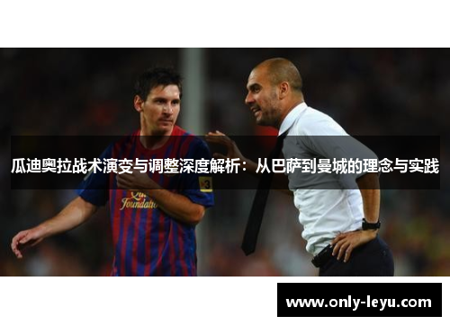 瓜迪奥拉战术演变与调整深度解析：从巴萨到曼城的理念与实践